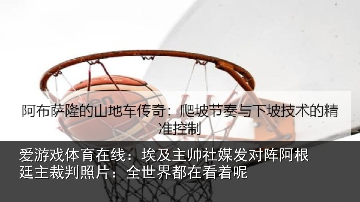 爱游戏体育在线：埃及主帅社媒发对阵阿根廷主裁判照片：全世界都在看着呢
