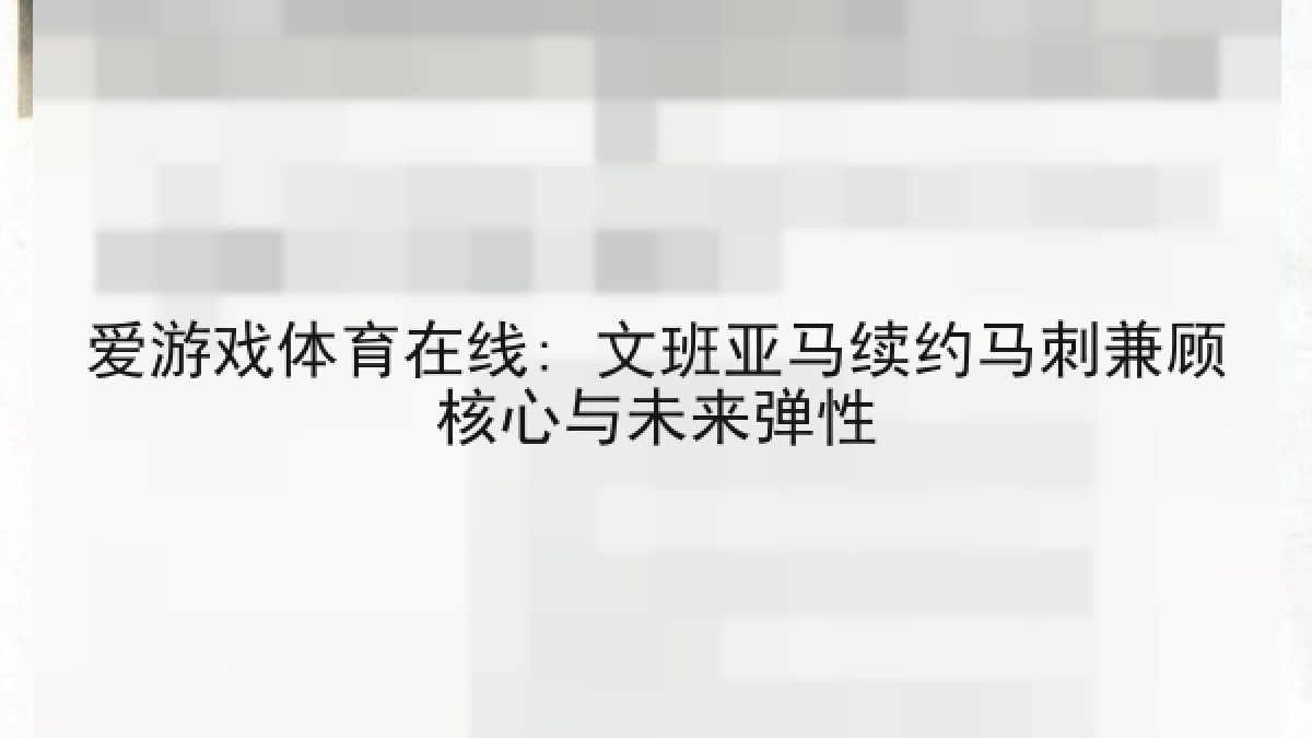 爱游戏体育在线: 文班亚马续约马刺兼顾核心与未来弹性 爱游戏体育在线: 文班亚马续约马刺兼顾核心与未来弹性