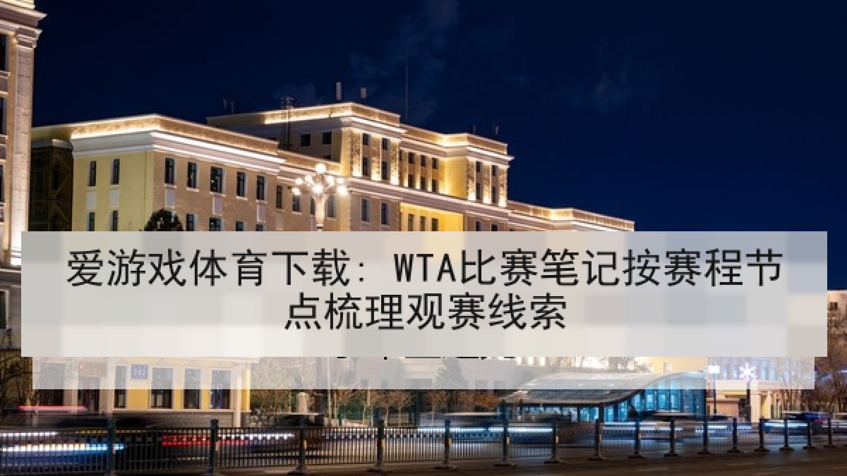 爱游戏体育下载: WTA比赛笔记按赛程节点梳理观赛线索