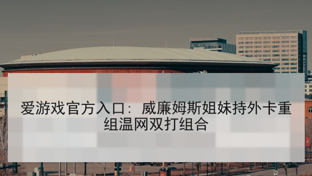 爱游戏官方入口: 威廉姆斯姐妹持外卡重组温网双打组合