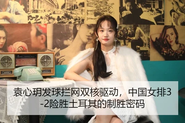 袁心玥发球拦网双核驱动，中国女排3-2险胜土耳其的制胜密码