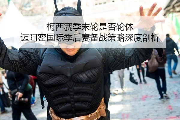 梅西赛季末轮是否轮休 迈阿密国际季后赛备战策略深度剖析