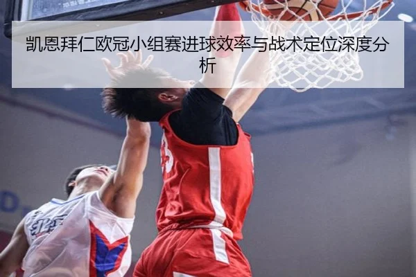 凯恩拜仁欧冠小组赛进球效率与战术定位深度分析