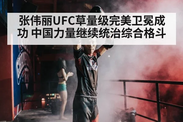 张伟丽UFC草量级完美卫冕成功 中国力量继续统治综合格斗
