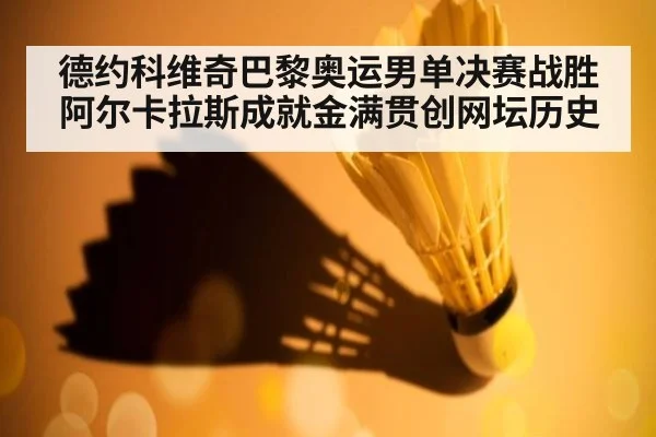 德约科维奇巴黎奥运男单决赛战胜阿尔卡拉斯成就金满贯创网坛历史
